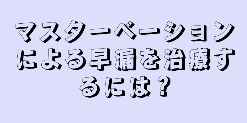 マスターベーションによる早漏を治療するには？