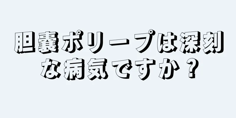 胆嚢ポリープは深刻な病気ですか？