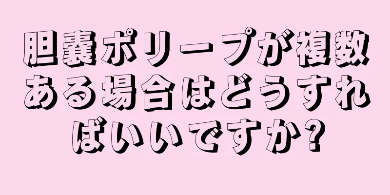 胆嚢ポリープが複数ある場合はどうすればいいですか?