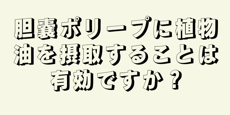 胆嚢ポリープに植物油を摂取することは有効ですか？