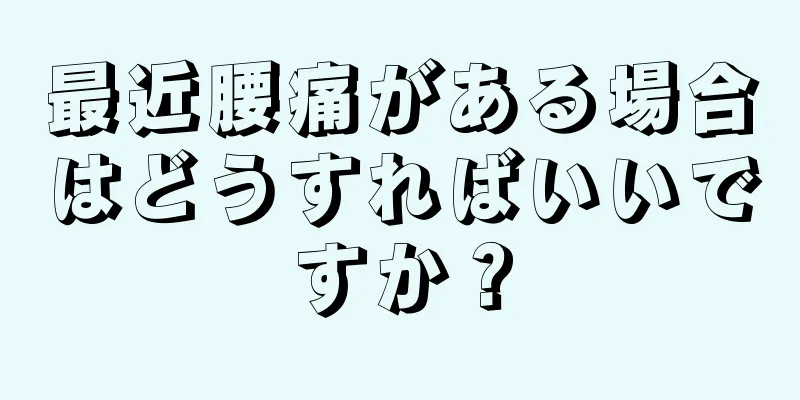 最近腰痛がある場合はどうすればいいですか？