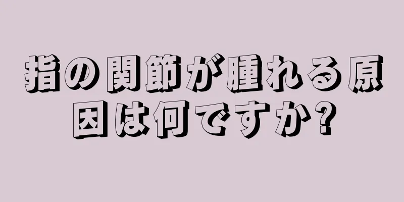 指の関節が腫れる原因は何ですか?