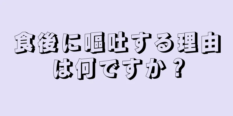 食後に嘔吐する理由は何ですか？