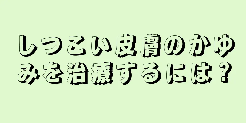 しつこい皮膚のかゆみを治療するには？