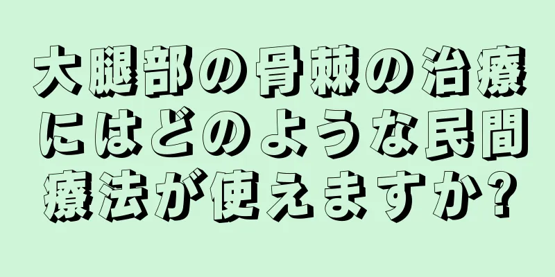 大腿部の骨棘の治療にはどのような民間療法が使えますか?