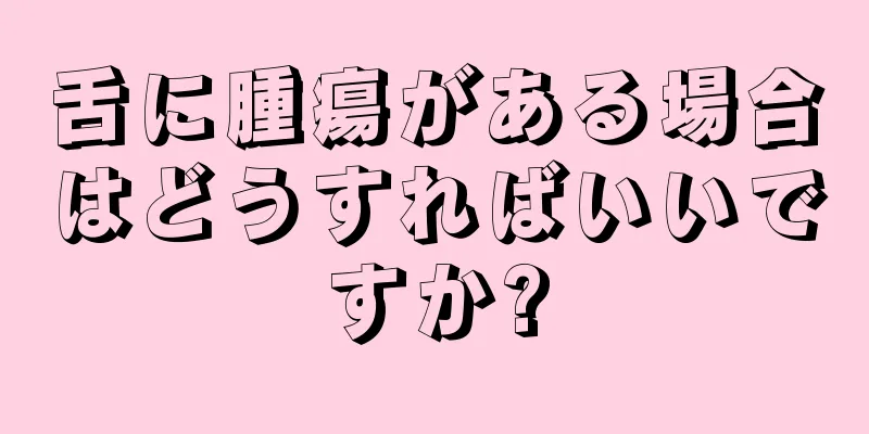 舌に腫瘍がある場合はどうすればいいですか?