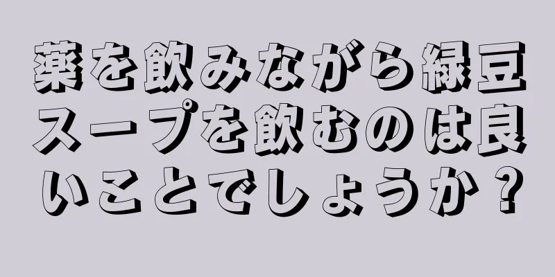 薬を飲みながら緑豆スープを飲むのは良いことでしょうか？