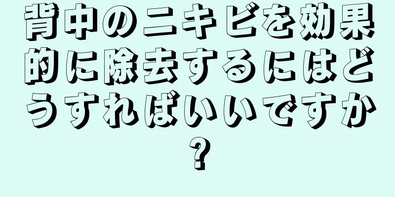 背中のニキビを効果的に除去するにはどうすればいいですか?