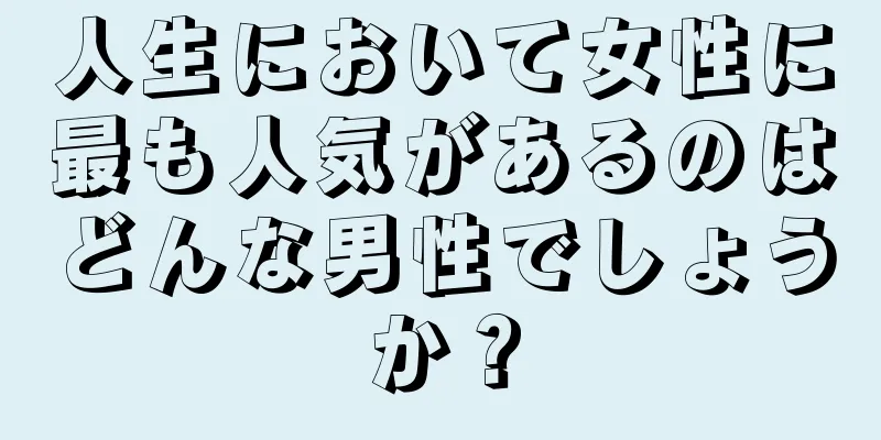 人生において女性に最も人気があるのはどんな男性でしょうか？