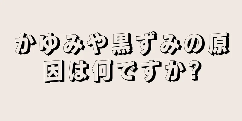 かゆみや黒ずみの原因は何ですか?