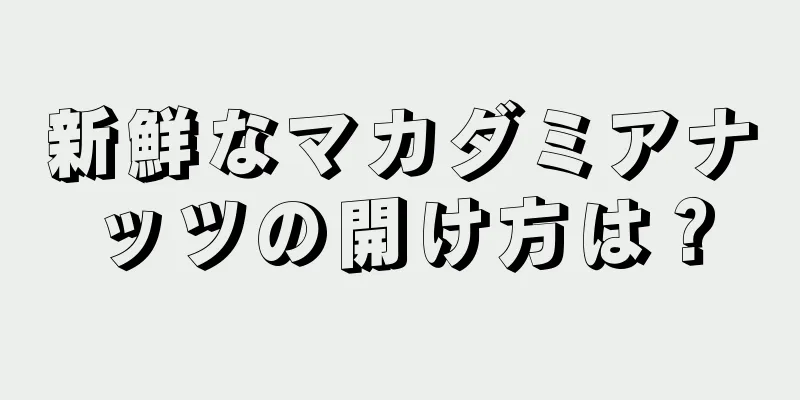 新鮮なマカダミアナッツの開け方は？