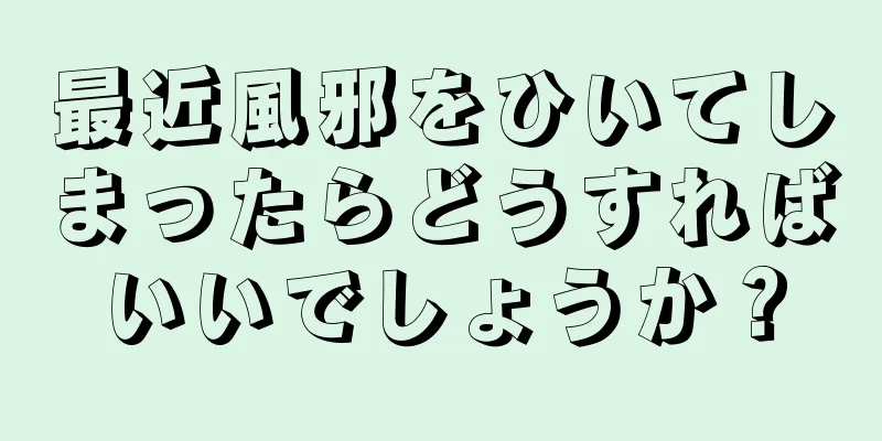 最近風邪をひいてしまったらどうすればいいでしょうか？