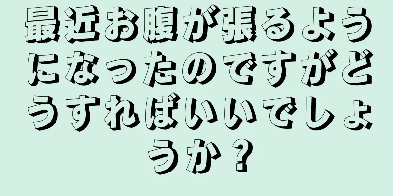 最近お腹が張るようになったのですがどうすればいいでしょうか？