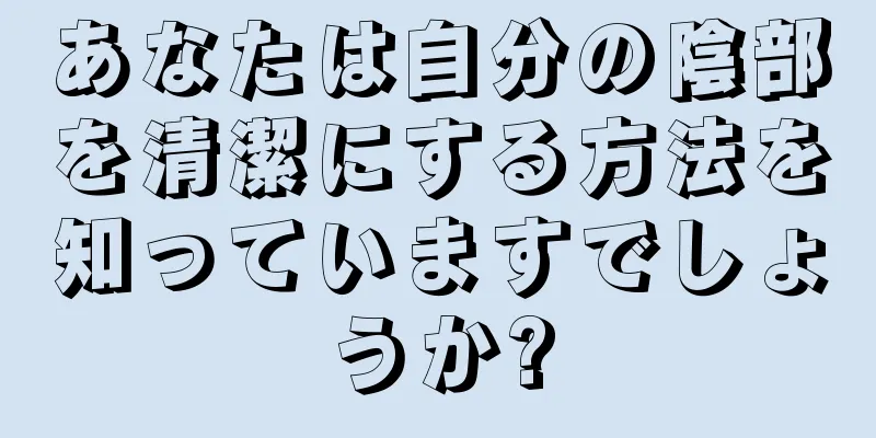 あなたは自分の陰部を清潔にする方法を知っていますでしょうか?