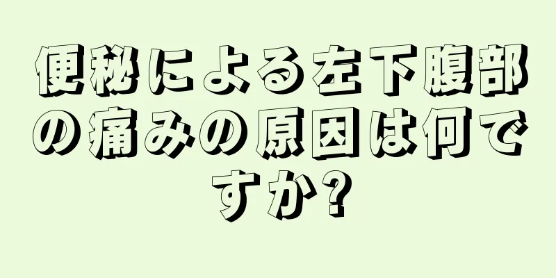 便秘による左下腹部の痛みの原因は何ですか?