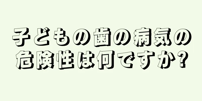 子どもの歯の病気の危険性は何ですか?