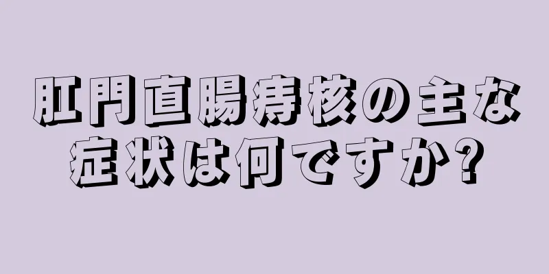 肛門直腸痔核の主な症状は何ですか?