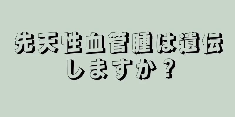 先天性血管腫は遺伝しますか？