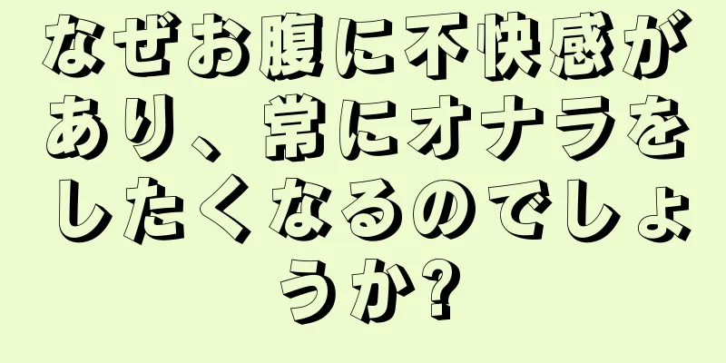 なぜお腹に不快感があり、常にオナラをしたくなるのでしょうか?