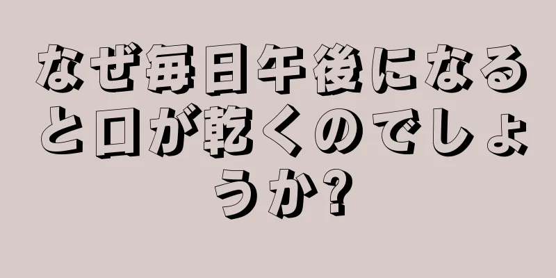 なぜ毎日午後になると口が乾くのでしょうか?