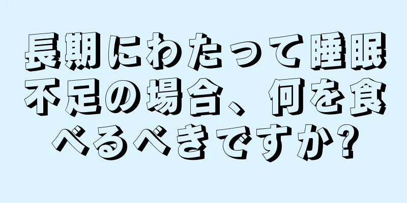 長期にわたって睡眠不足の場合、何を食べるべきですか?