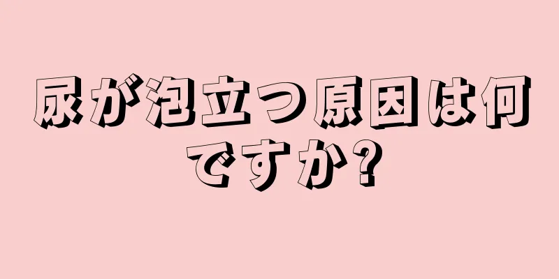 尿が泡立つ原因は何ですか?