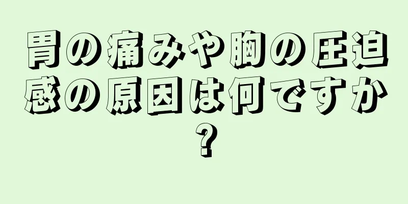 胃の痛みや胸の圧迫感の原因は何ですか?