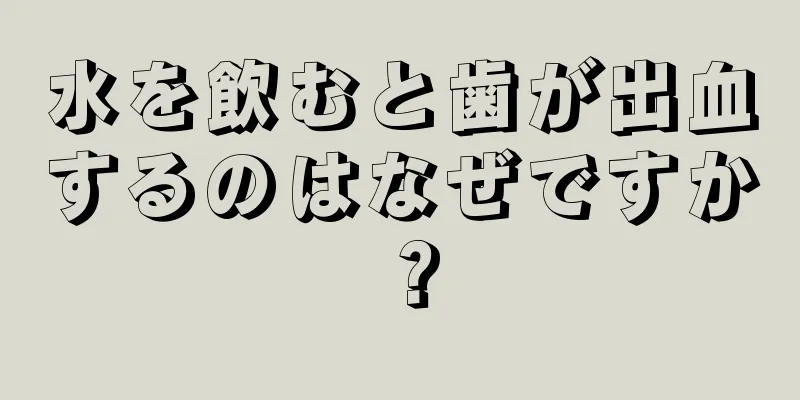 水を飲むと歯が出血するのはなぜですか？