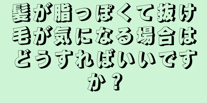 髪が脂っぽくて抜け毛が気になる場合はどうすればいいですか？