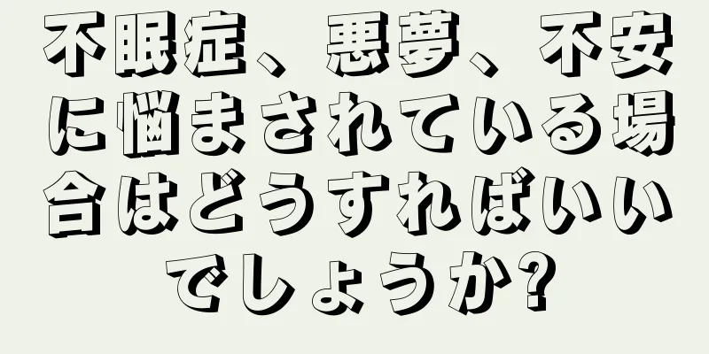 不眠症、悪夢、不安に悩まされている場合はどうすればいいでしょうか?