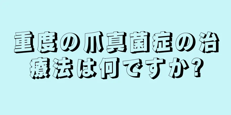 重度の爪真菌症の治療法は何ですか?