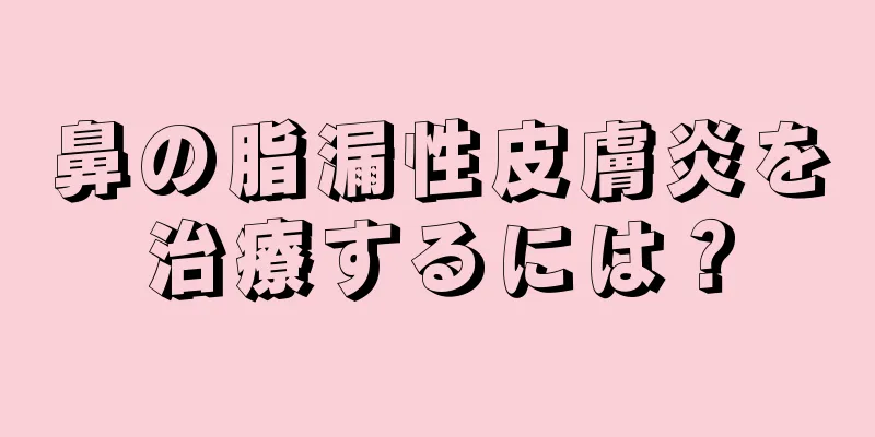 鼻の脂漏性皮膚炎を治療するには？