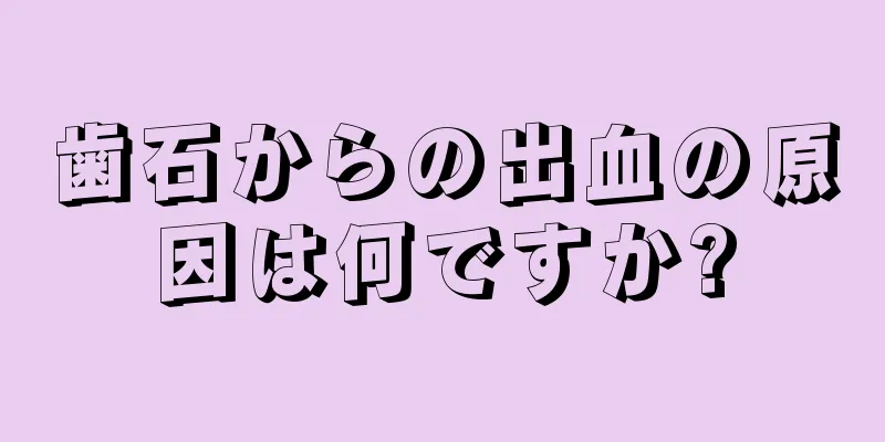 歯石からの出血の原因は何ですか?