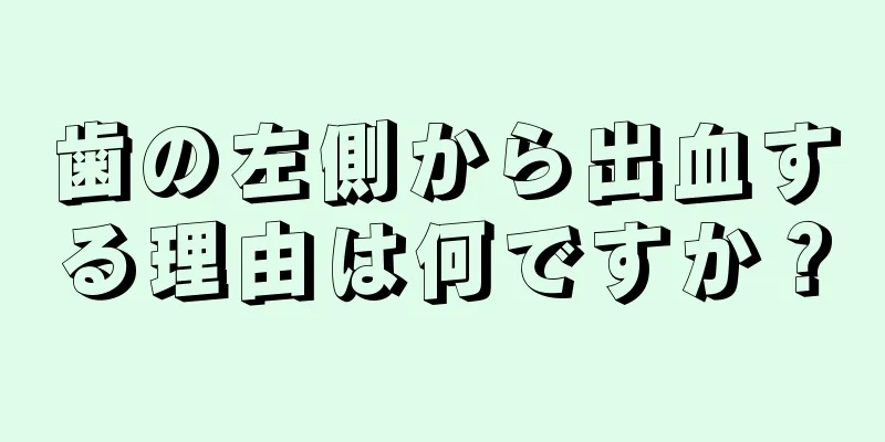 歯の左側から出血する理由は何ですか？