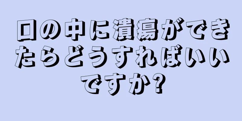 口の中に潰瘍ができたらどうすればいいですか?