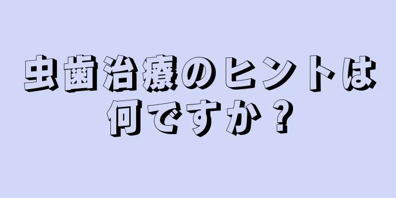 虫歯治療のヒントは何ですか？