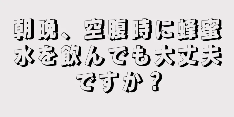 朝晩、空腹時に蜂蜜水を飲んでも大丈夫ですか？