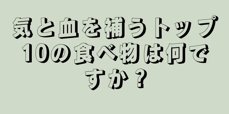 気と血を補うトップ10の食べ物は何ですか？