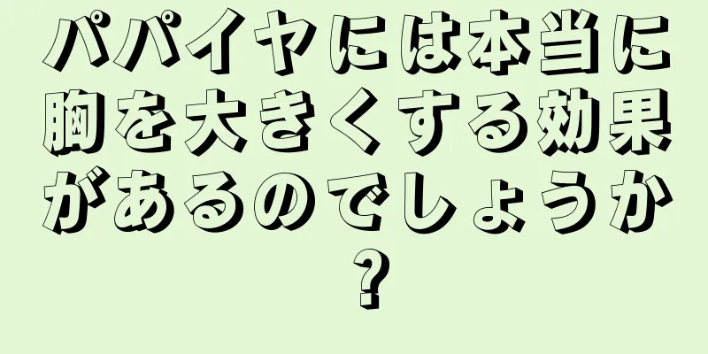 パパイヤには本当に胸を大きくする効果があるのでしょうか？