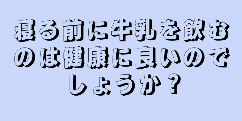 寝る前に牛乳を飲むのは健康に良いのでしょうか？