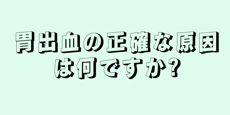 胃出血の正確な原因は何ですか?