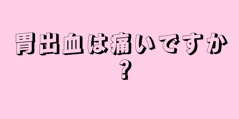 胃出血は痛いですか？