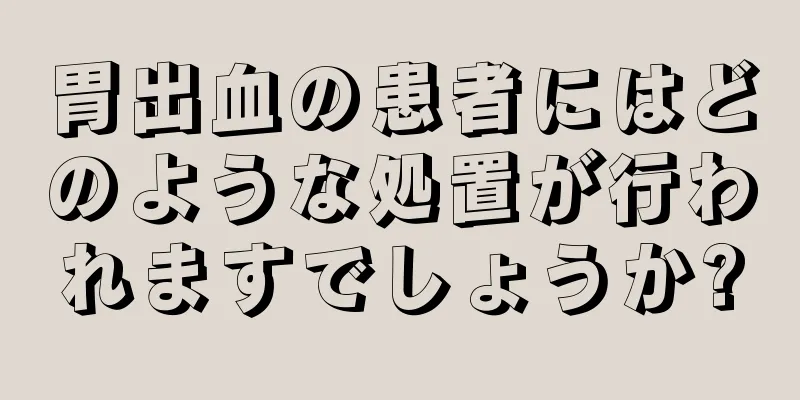 胃出血の患者にはどのような処置が行われますでしょうか?