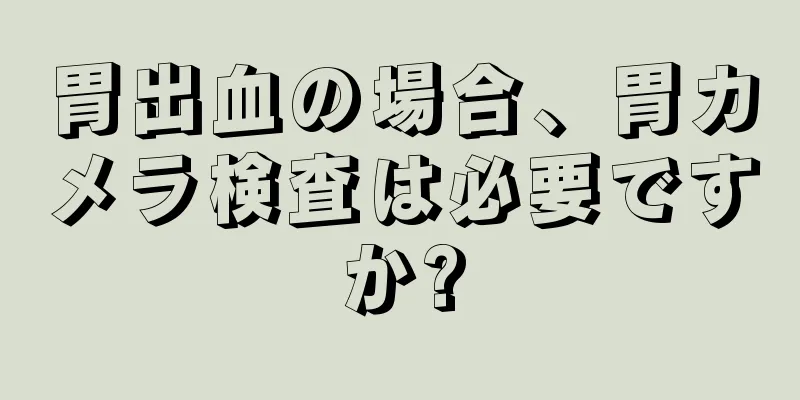 胃出血の場合、胃カメラ検査は必要ですか?