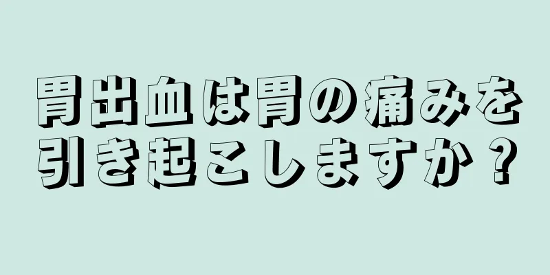 胃出血は胃の痛みを引き起こしますか？