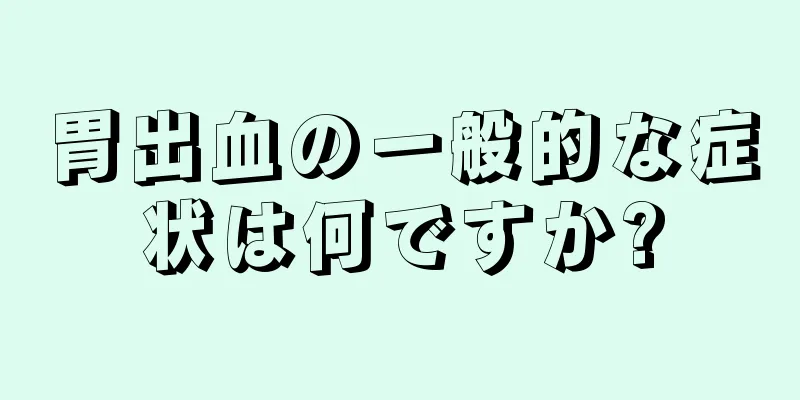 胃出血の一般的な症状は何ですか?