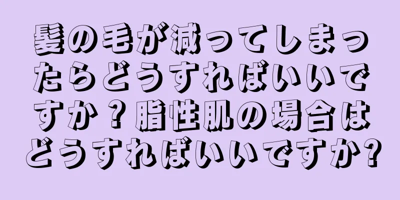 髪の毛が減ってしまったらどうすればいいですか？脂性肌の場合はどうすればいいですか?