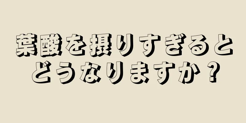 葉酸を摂りすぎるとどうなりますか？