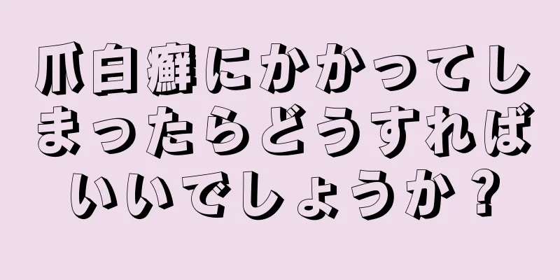 爪白癬にかかってしまったらどうすればいいでしょうか？