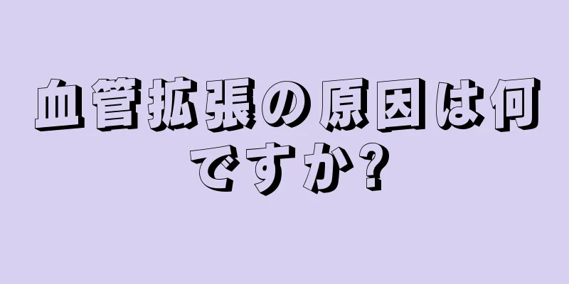 血管拡張の原因は何ですか?